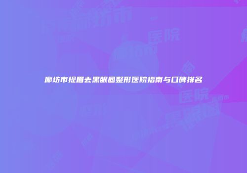 廊坊市提眉去黑眼圈整形医院指南与口碑排名