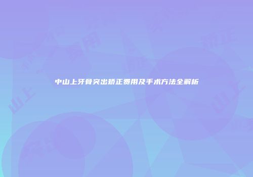 中山上牙骨突出矫正费用及手术方法全解析