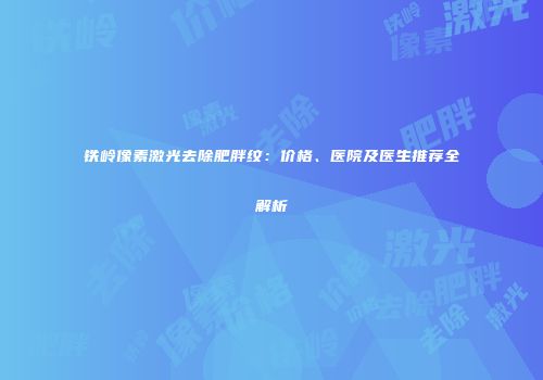 铁岭像素激光去除肥胖纹：价格、医院及医生推荐全解析