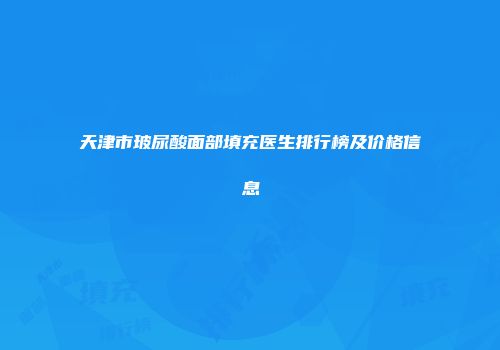 天津市玻尿酸面部填充医生排行榜及价格信息