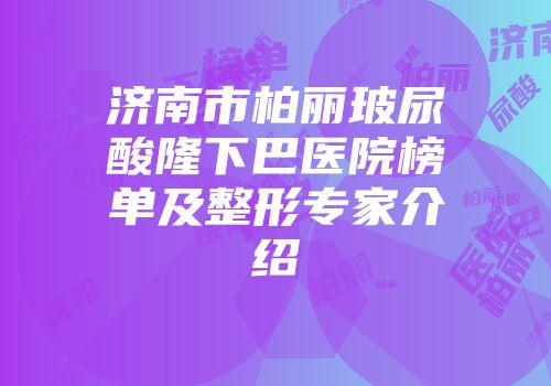 济南市柏丽玻尿酸隆下巴医院榜单及整形专家介绍