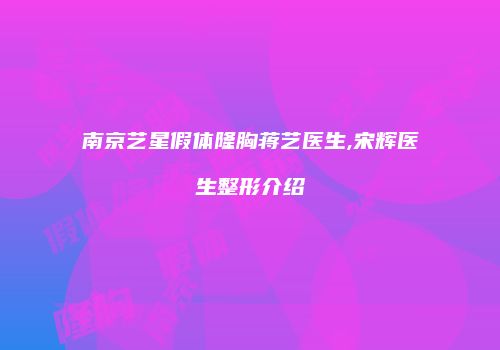 南京艺星假体隆胸蒋艺医生,宋辉医生整形介绍