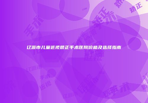 辽源市儿童近视矫正手术医院价格及选择指南