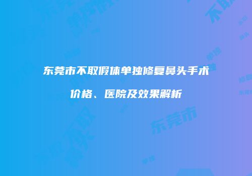 东莞市不取假体单独修复鼻头手术价格、医院及效果解析