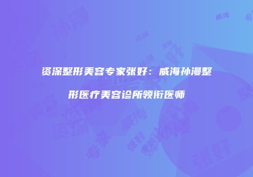 资深整形美容专家张好：威海孙漫整形医疗美容诊所领衔医师