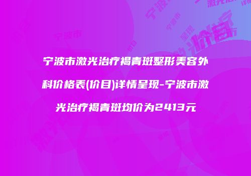 宁波市激光治疗褐青斑整形美容外科价格表(价目)详情呈现-宁波市激光治疗褐青斑均价为2413元