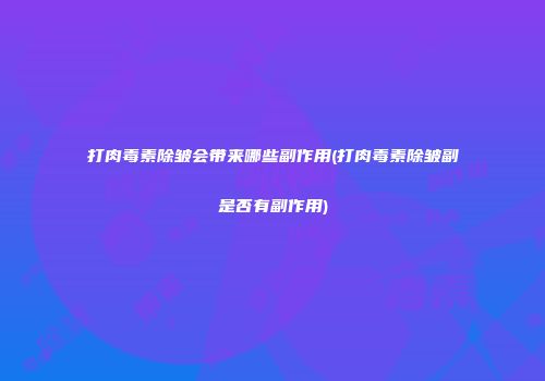 打肉毒素除皱会带来哪些副作用(打肉毒素除皱副是否有副作用)