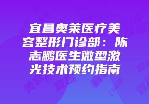 宜昌奥莱医疗美容整形门诊部：陈志鹏医生微型激光技术预约指南