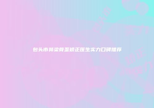 包头市鼻梁骨歪矫正医生实力口碑推荐