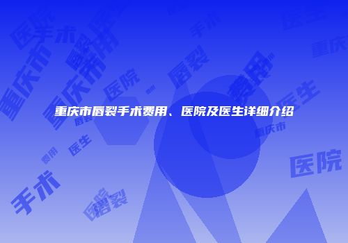 重庆市唇裂手术费用、医院及医生详细介绍