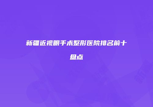 新疆近视眼手术整形医院排名前十盘点
