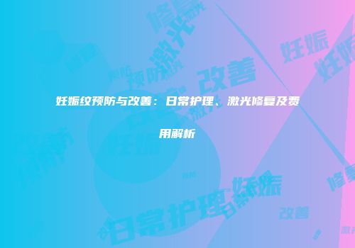 妊娠纹预防与改善：日常护理、激光修复及费用解析