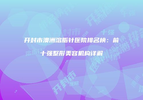 开封市澳洲溶脂针医院排名榜：前十强整形美容机构详解