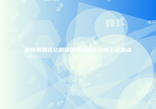 滨州市韩式祛眼袋医院综合实力前十名盘点