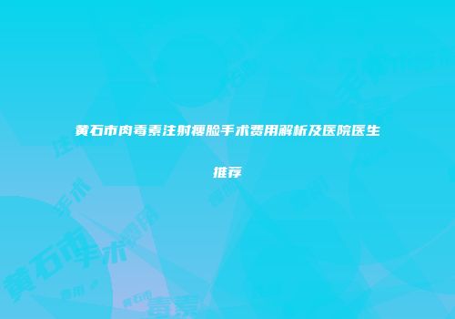黄石市肉毒素注射瘦脸手术费用解析及医院医生推荐