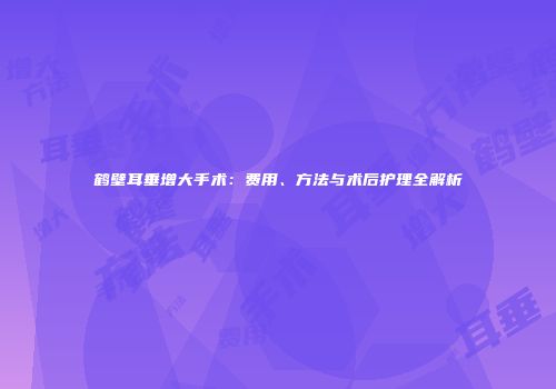 鹤壁耳垂增大手术：费用、方法与术后护理全解析