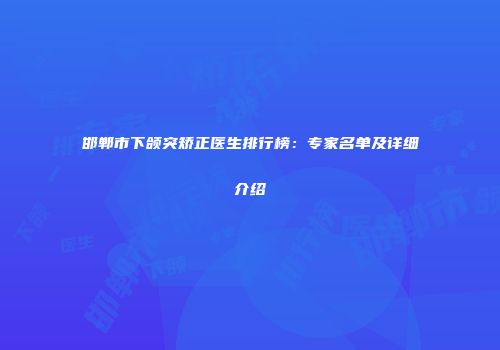 邯郸市下颌突矫正医生排行榜：专家名单及详细介绍