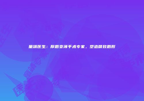 童靖医生：厚唇变薄手术专家，塑造精致唇形
