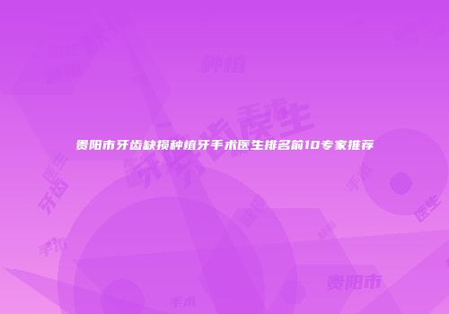 贵阳市牙齿缺损种植牙手术医生排名前10专家推荐