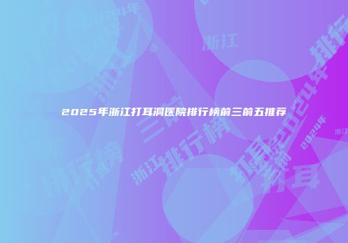 2025年浙江打耳洞医院排行榜前三前五推荐