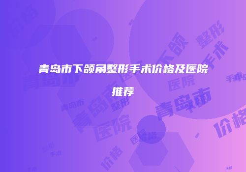 青岛市下颌角整形手术价格及医院推荐