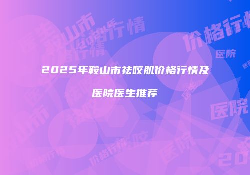2025年鞍山市祛咬肌价格行情及医院医生推荐