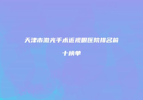 天津市激光手术近视眼医院排名前十榜单
