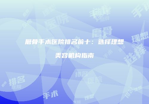 磨骨手术医院排名前十：选择理想美容机构指南