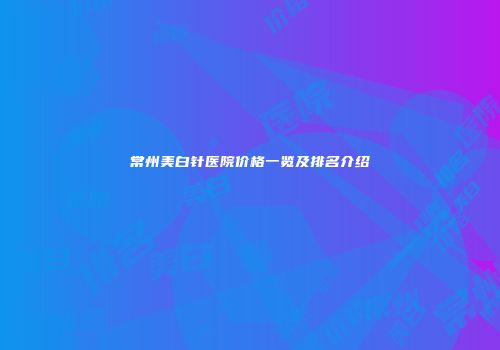 常州美白针医院价格一览及排名介绍