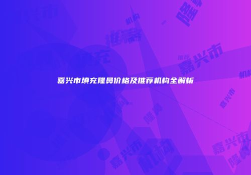 嘉兴市填充隆鼻价格及推荐机构全解析