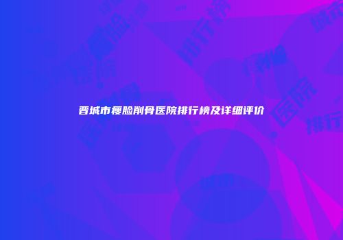 晋城市瘦脸削骨医院排行榜及详细评价