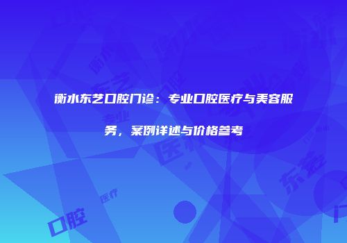 衡水东艺口腔门诊：专业口腔医疗与美容服务，案例详述与价格参考