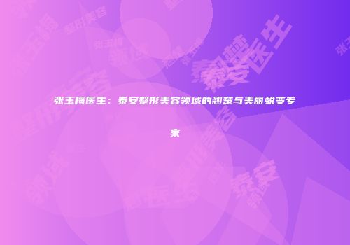张玉梅医生：泰安整形美容领域的翘楚与美丽蜕变专家