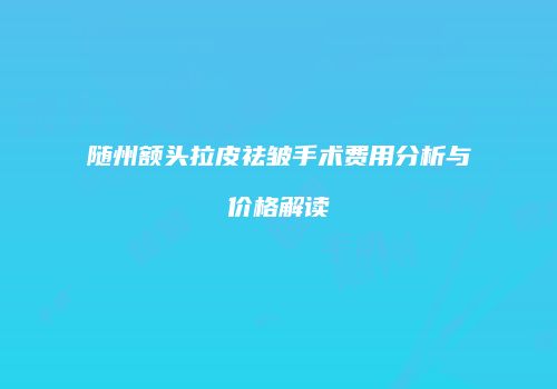 随州额头拉皮祛皱手术费用分析与价格解读