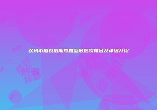徐州市唇裂后期修复整形医院排名及详细介绍