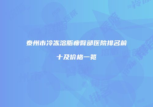 泰州市冷冻溶脂瘦臀部医院排名前十及价格一览