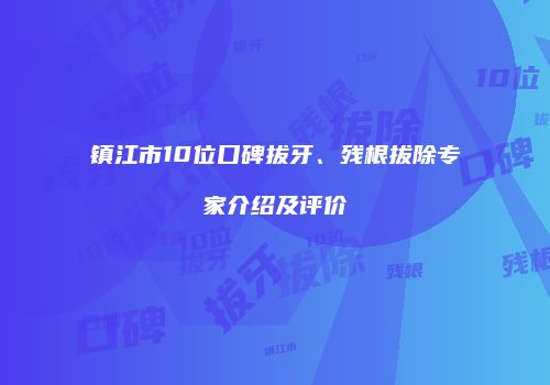 镇江市10位口碑拔牙、残根拔除专家介绍及评价