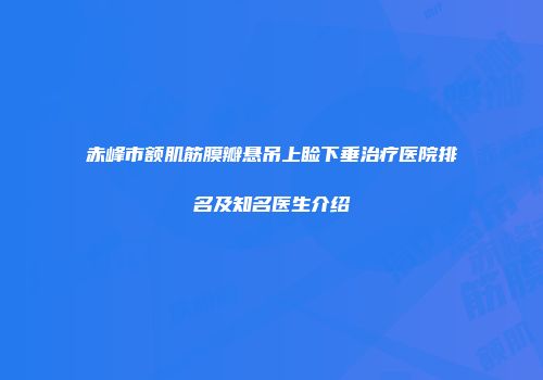 赤峰市额肌筋膜瓣悬吊上睑下垂治疗医院排名及知名医生介绍