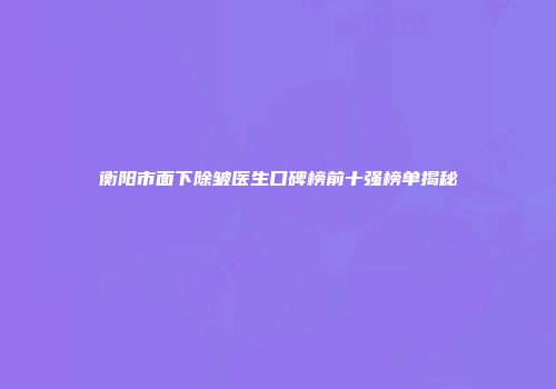 衡阳市面下除皱医生口碑榜前十强榜单揭秘