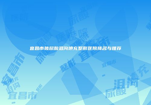 宜昌市玻尿酸泪沟填充整形医院排名与推荐