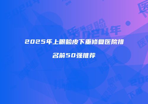 2025年上眼睑皮下垂修复医院排名前50强推荐