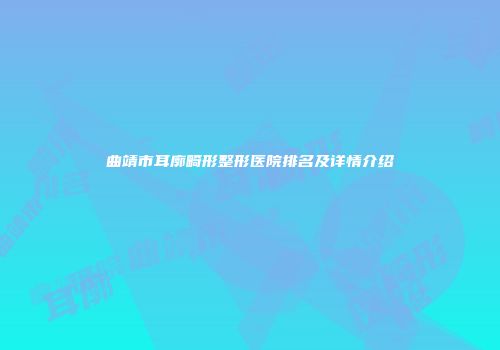 曲靖市耳廓畸形整形医院排名及详情介绍