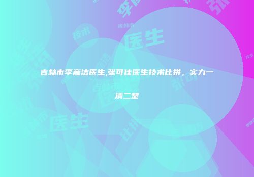 吉林市李彦洁医生,张可佳医生技术比拼，实力一清二楚