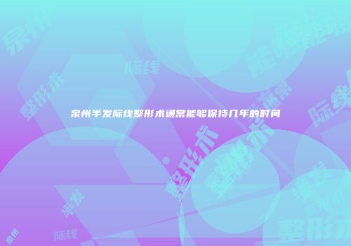 泉州半发际线整形术通常能够保持几年的时间