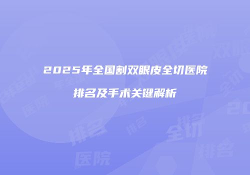 2025年全国割双眼皮全切医院排名及手术关键解析