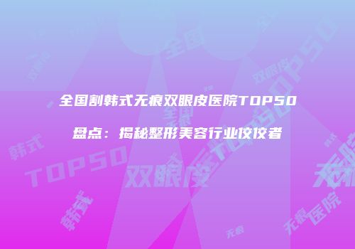 全国割韩式无痕双眼皮医院TOP50盘点：揭秘整形美容行业佼佼者
