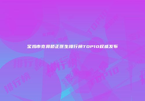 宝鸡市宽鼻矫正医生排行榜TOP10权威发布