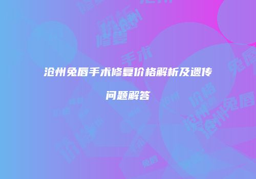 沧州兔唇手术修复价格解析及遗传问题解答