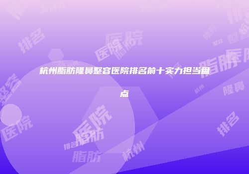 杭州脂肪隆鼻整容医院排名前十实力担当盘点