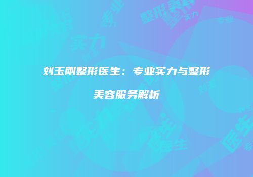 刘玉刚整形医生：专业实力与整形美容服务解析